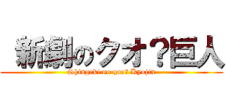  新劇のクオ？巨人 (Shingeki no quo? Kyojin)