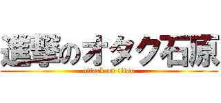 進撃のオタク石原 (attack on titan)