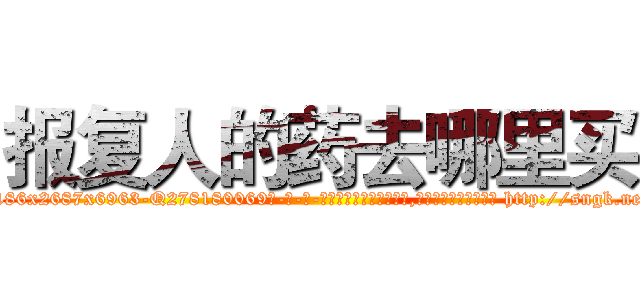 报复人的药去哪里买 (报复人的药去哪里买【电-186x2687x6963-Q278180069元-吉-药-业】我们做的是长期生意,靠的是老客户长期支持 http://sngk.net/iBSrGk
)