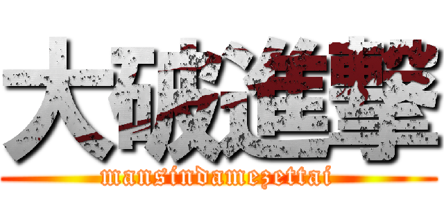 大破進撃 (mansindamezettai)