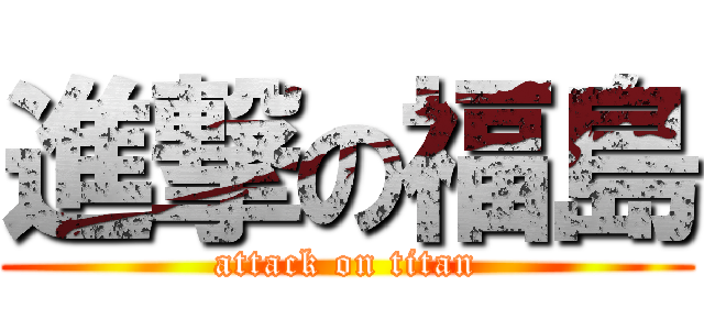 進撃の福島 (attack on titan)