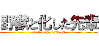野獣と化した先輩 (It's okay, come on)