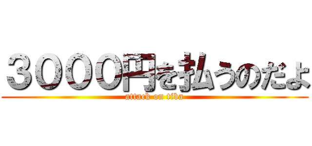３０００円を払うのだよ (attack on tiba)