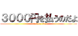 ３０００円を払うのだよ (attack on tiba)
