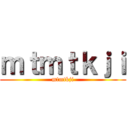 ｍｔｍｔｋｊｉ (mtmtkji)