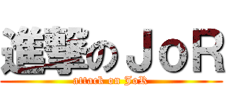 進撃のＪｏＲ (attack on JoR)