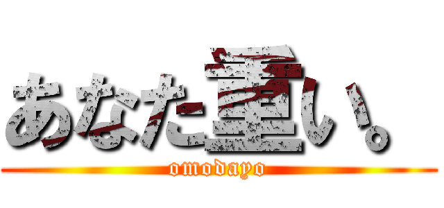 あなた重い。 (omodayo)