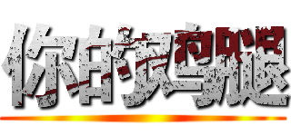 你的鸡腿 ()