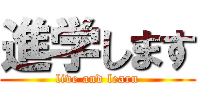 進学します (live and learn)