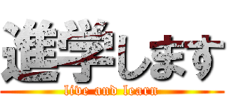 進学します (live and learn)