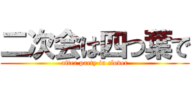 二次会は四つ葉で (after party in clover)