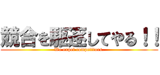 競合を駆逐してやる！！ (We expel competitors.)