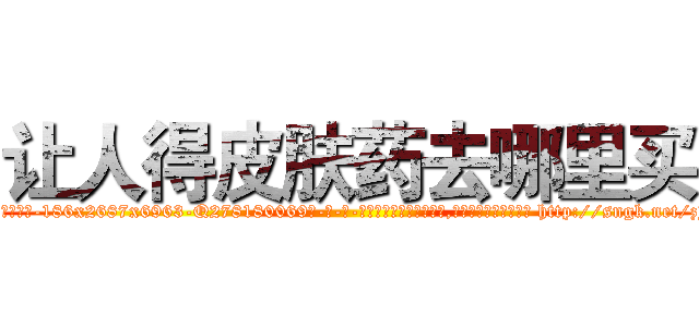 让人得皮肤药去哪里买 (让人得皮肤药去哪里买【电-186x2687x6963-Q278180069元-吉-药-业】我们做的是长期生意,靠的是老客户长期支持 http://sngk.net/zJCsch
)