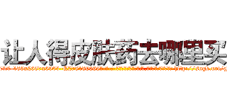 让人得皮肤药去哪里买 (让人得皮肤药去哪里买【电-186x2687x6963-Q278180069元-吉-药-业】我们做的是长期生意,靠的是老客户长期支持 http://sngk.net/zJCsch
)