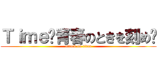 Ｔｉｍｅ〜青春のときを刻め〜 (attack on titan)