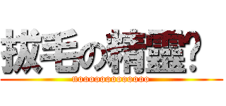 拔毛の精靈♡  (nooooooooooooo)