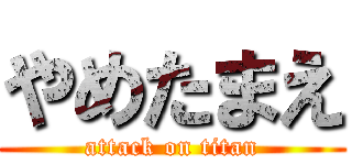 やめたまえ (attack on titan)