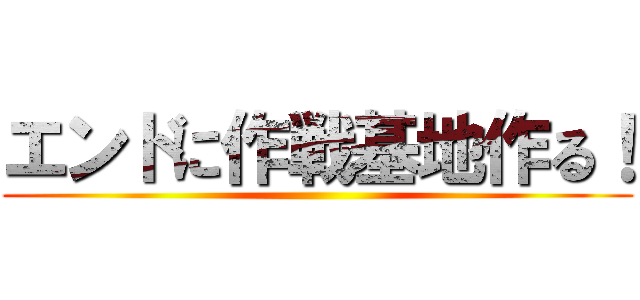 エンドに作戦基地作る！ ()