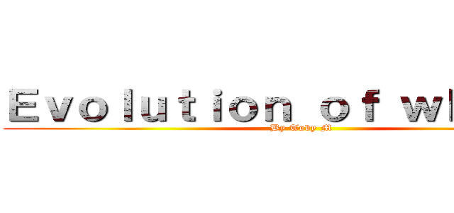 Ｅｖｏｌｕｔｉｏｎ ｏｆ ｗｈａｌｅｓ (By Toby M)