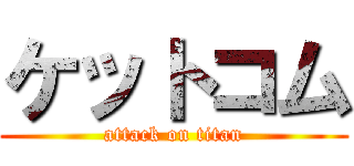 ケットコム (attack on titan)