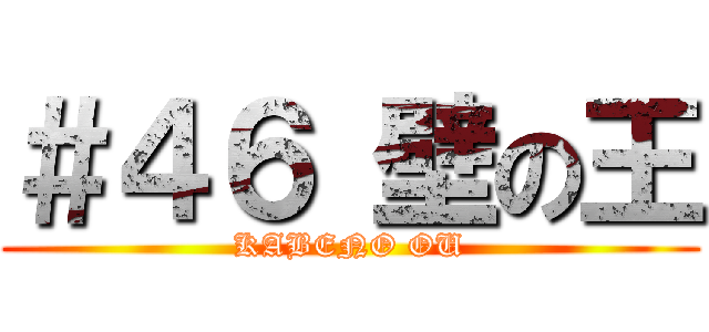 ＃４６ 壁の王 (KABENO OU)