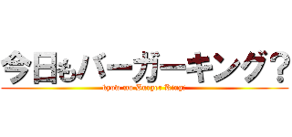 今日もバーガーキング？ (kyow mo Burger King?)