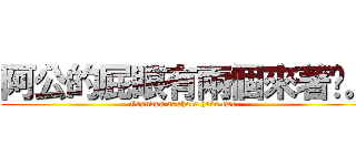 阿公的屁眼有兩個來著呢。 (Grandpa asshole have two.)
