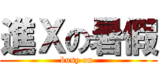 進Ｘの暑假 (busy on )