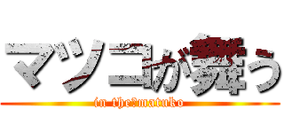 マツコが舞う (in the　matuko)