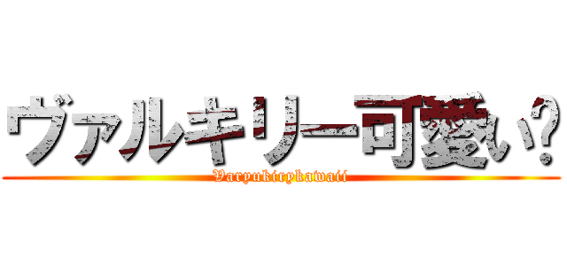 ヴァルキリー可愛い‼ (Varyukirykawaii)