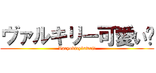 ヴァルキリー可愛い‼ (Varyukirykawaii)