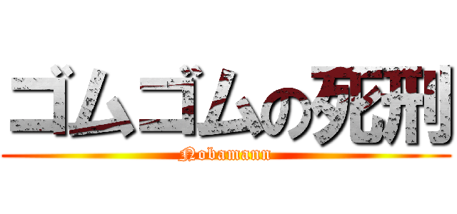 ゴムゴムの死刑 (Nobamann)