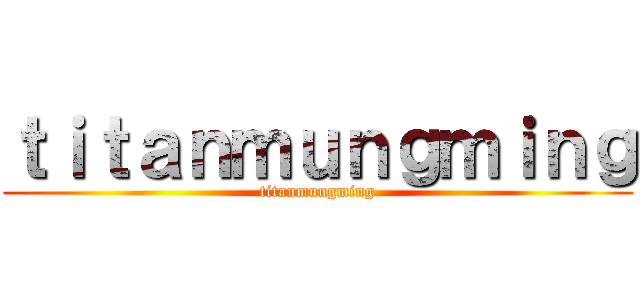 ｔｉｔａｎｍｕｎｇｍｉｎｇ (titanmungming)