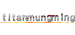 ｔｉｔａｎｍｕｎｇｍｉｎｇ (titanmungming)