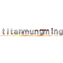 ｔｉｔａｎｍｕｎｇｍｉｎｇ (titanmungming)