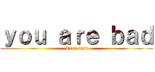 ｙｏｕ ａｒｅ ｂａｄ (True fact)