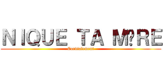 ＮＩＱＵＥ ＴＡ ＭÈＲＥ (Cordialement)