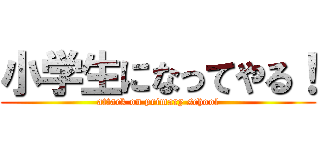 小学生になってやる！ (attack on primary school)