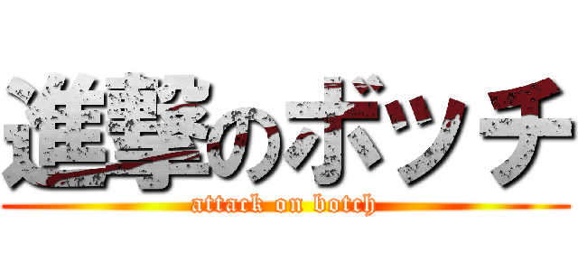 進撃のボッチ (attack on botch)