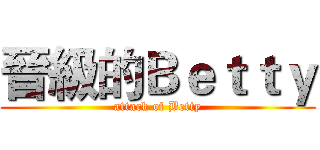 晉級的Ｂｅｔｔｙ (attack of Betty)