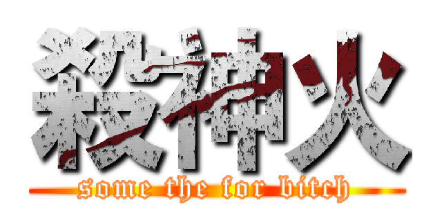 殺神火 (some the for bitch)