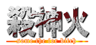 殺神火 (some the for bitch)