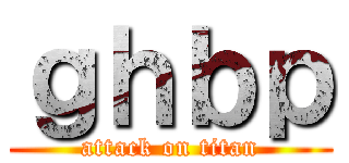 ｇｈｂｐ (attack on titan)