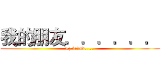 我的朋友．．．．．． (my friend......)