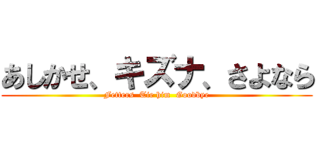 あしかせ、キズナ、さよなら (Fetters  Tie him  Goodbye)