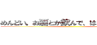 めんどい。お酒とか飲んで、はしゃぎ回りたい ()