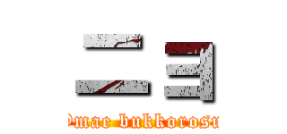 ニョ (Omae bukkorosu)