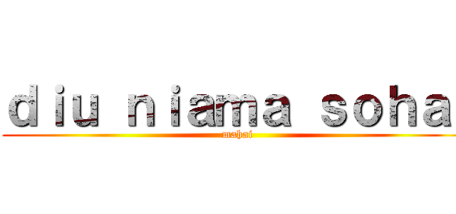 ｄｉｕ ｎｉａｍａ ｓｏｈａｉ (mahai)