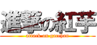 進撃の紅芋 (attack on gacchan)