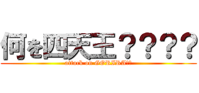 何を四天王？？？？ (attack on GORIRA☆☆)